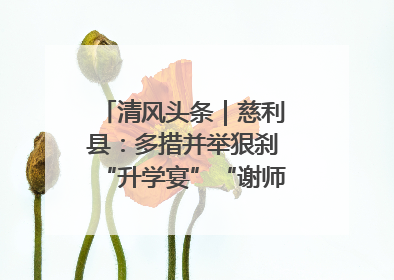 清风头条｜慈利县：多措并举狠刹“升学宴”“谢师宴”歪风