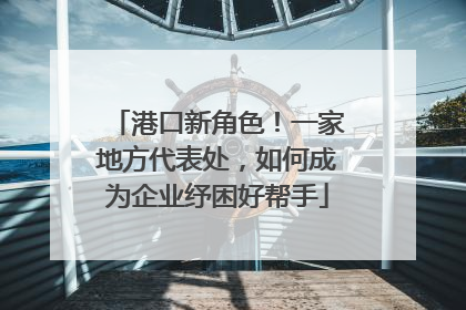 港口新角色！一家地方代表处，如何成为企业纾困好帮手