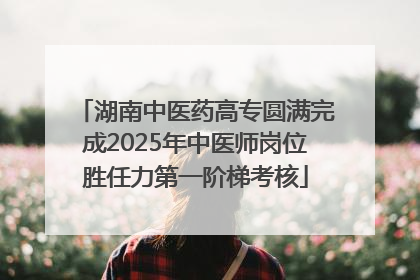 湖南中医药高专圆满完成2025年中医师岗位胜任力第一阶梯考核