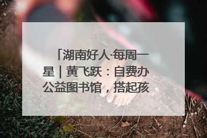 湖南好人·每周一星｜黄飞跃：自费办公益图书馆，搭起孩子们的文学梦
