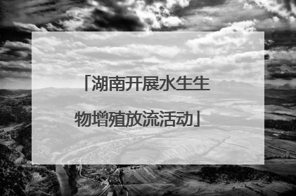 湖南开展水生生物增殖放流活动