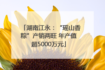 湖南江永：“瑶山香粽”产销两旺 年产值超5000万元