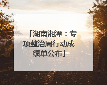 湖南湘潭：专项整治周行动成绩单公布