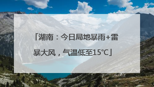 湖南：今日局地暴雨+雷暴大风，气温低至15℃