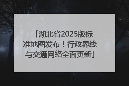 湖北省2025版标准地图发布！行政界线与交通网络全面更新