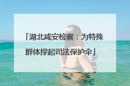 湖北咸安检察：为特殊群体撑起司法保护伞