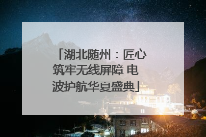 湖北随州：匠心筑牢无线屏障 电波护航华夏盛典