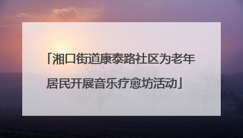 湘口街道康泰路社区为老年居民开展音乐疗愈坊活动