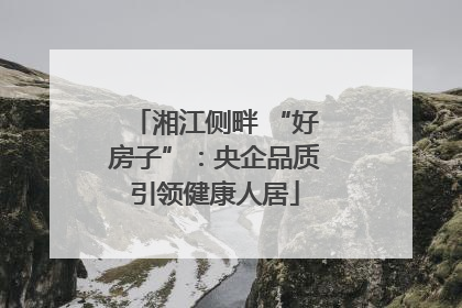湘江侧畔 “好房子”：央企品质引领健康人居
