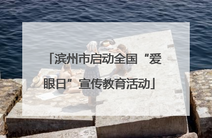 滨州市启动全国“爱眼日”宣传教育活动