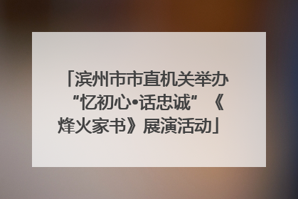 滨州市市直机关举办“忆初心•话忠诚”《烽火家书》展演活动