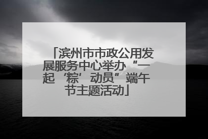 滨州市市政公用发展服务中心举办“一起‘粽’动员”端午节主题活动