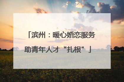 滨州：暖心婚恋服务助青年人才“扎根”