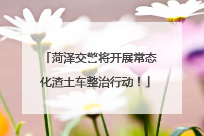 菏泽交警将开展常态化渣土车整治行动！