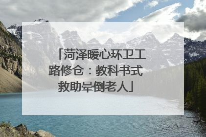 菏泽暖心环卫工路修仓：教科书式救助晕倒老人