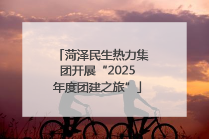 菏泽民生热力集团开展“2025年度团建之旅”