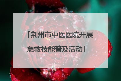 荆州市中医医院开展急救技能普及活动