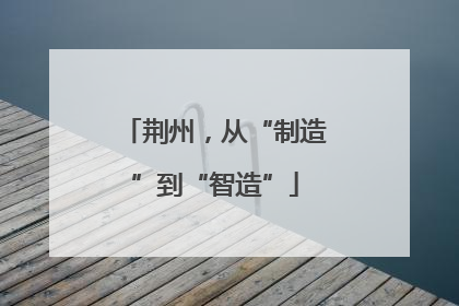 荆州，从“制造”到“智造”