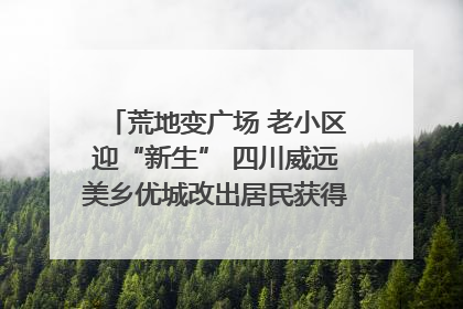 荒地变广场 老小区迎“新生” 四川威远美乡优城改出居民获得感｜万千气象看四川