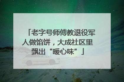老字号师傅教退役军人做馅饼，大成社区里飘出“暖心味”