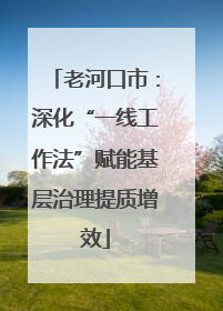 老河口市：深化“一线工作法”赋能基层治理提质增效