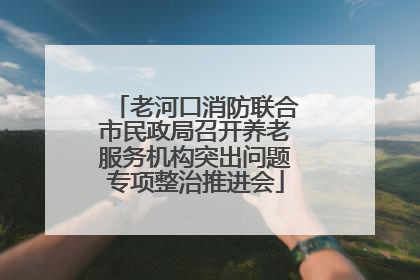 老河口消防联合市民政局召开养老服务机构突出问题专项整治推进会