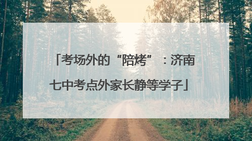 考场外的“陪烤”：济南七中考点外家长静等学子