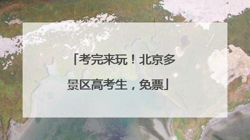 考完来玩！北京多景区高考生，免票