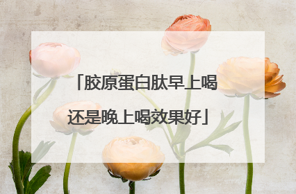胶原蛋白肽早上喝还是晚上喝效果好