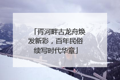 胥河畔古龙舟焕发新彩，百年民俗续写时代华章