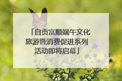 自贡富顺端午文化旅游暨消费促进系列活动即将启幕