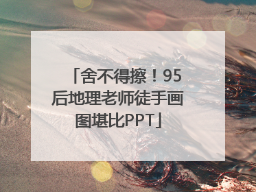 舍不得擦！95后地理老师徒手画图堪比PPT