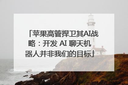 苹果高管捍卫其AI战略：开发 AI 聊天机器人并非我们的目标