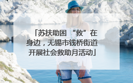 苏扶助困 “救”在身边，无锡市钱桥街道开展社会救助月活动