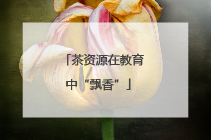 茶资源在教育中“飘香”