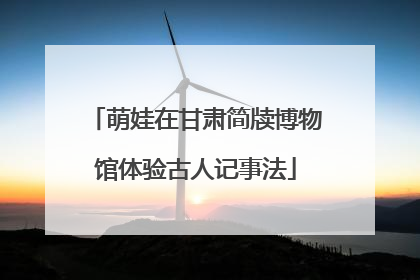 萌娃在甘肃简牍博物馆体验古人记事法