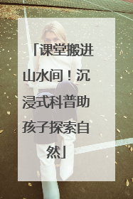 课堂搬进山水间！沉浸式科普助孩子探索自然