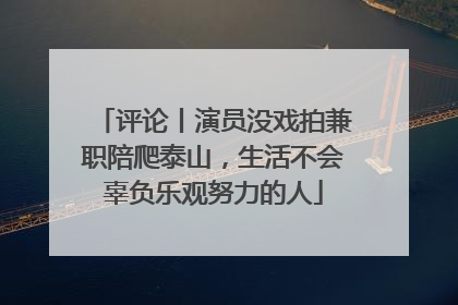 评论丨演员没戏拍兼职陪爬泰山，生活不会辜负乐观努力的人