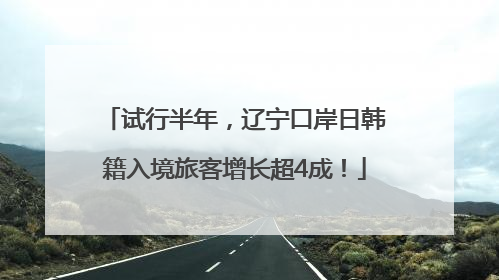 试行半年，辽宁口岸日韩籍入境旅客增长超4成！