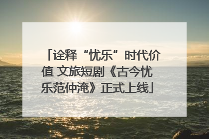 诠释“忧乐”时代价值 文旅短剧《古今忧乐范仲淹》正式上线