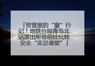 警营里的“童”行记！地铁分局青岛北站派出所带萌娃玩转安全“实景课堂”