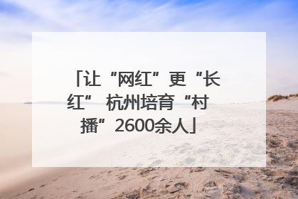 让“网红”更“长红” 杭州培育“村播”2600余人