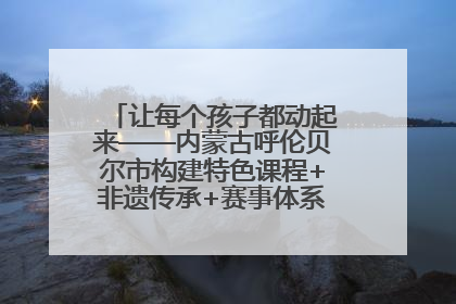 让每个孩子都动起来——内蒙古呼伦贝尔市构建特色课程+非遗传承+赛事体系校园体育生态链