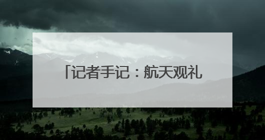 记者手记：航天观礼，放飞少年科学梦