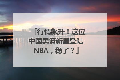 行情飙升！这位中国男篮新星登陆NBA，稳了？