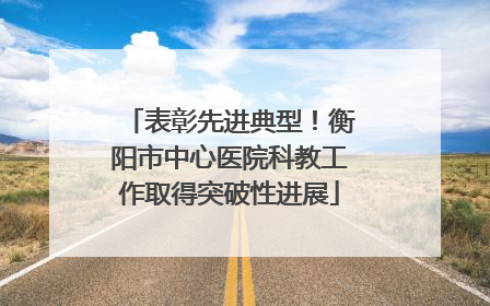 表彰先进典型！衡阳市中心医院科教工作取得突破性进展