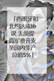 西班牙和北约达成协议 无须提高军费开支至国内生产总值5%
