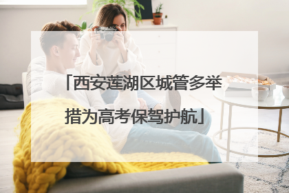 西安莲湖区城管多举措为高考保驾护航