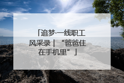 追梦·一线职工风采录｜“爸爸住在手机里”