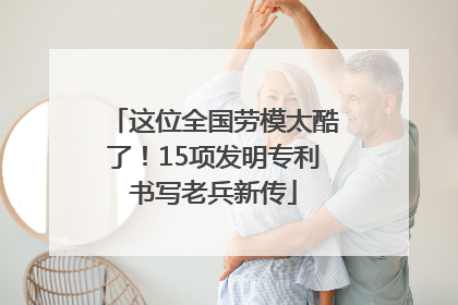 这位全国劳模太酷了！15项发明专利书写老兵新传